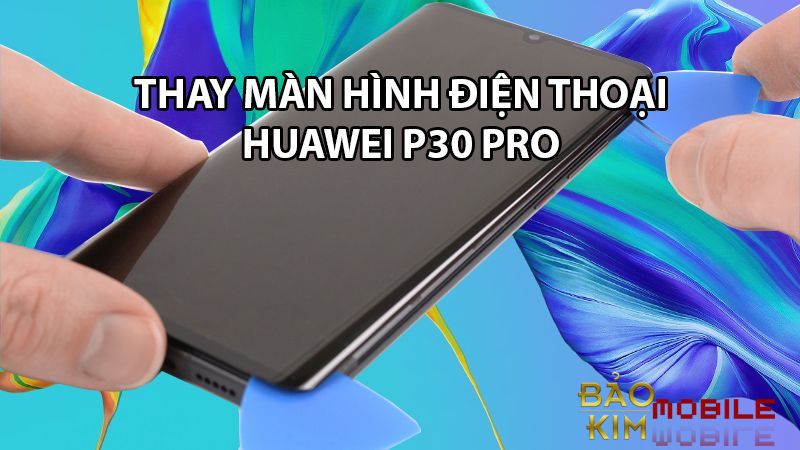 Thay màn hình Huawei P30 Pro tại Hà Nội